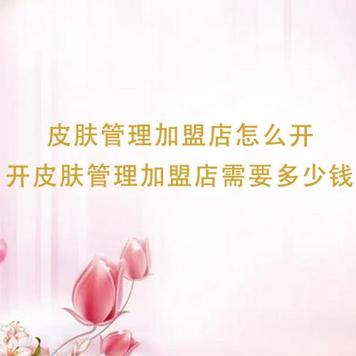 皮膚管理加盟店怎么開，開皮膚管理加盟店需要多少錢