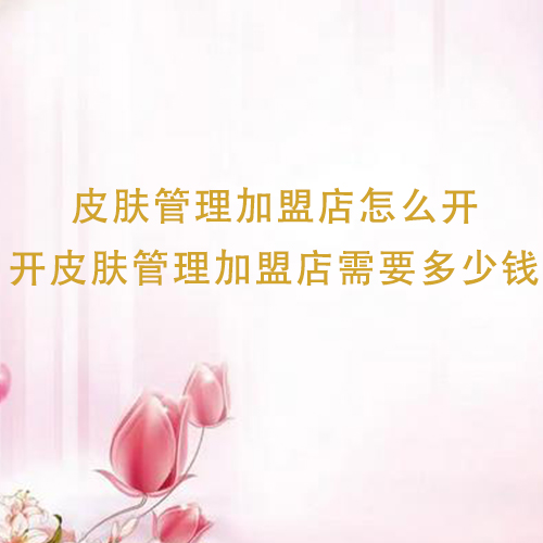皮膚管理加盟店怎么開，開皮膚管理加盟店需要多少錢