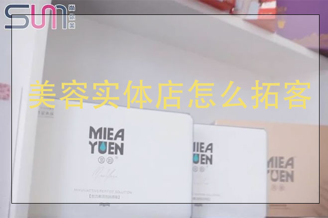 美容實體店怎么拓客，美容店用什么方法來拓客效果好