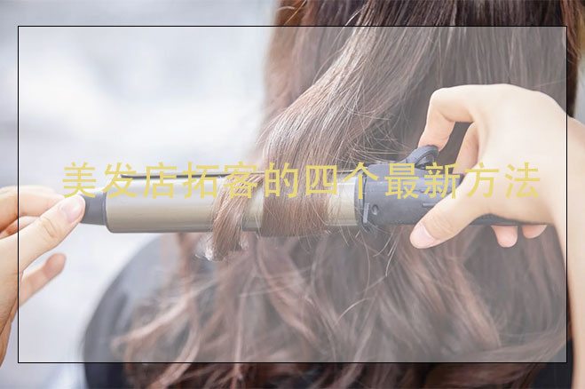 美發店拓客的四個最新方法，美發店拓客怎么做？